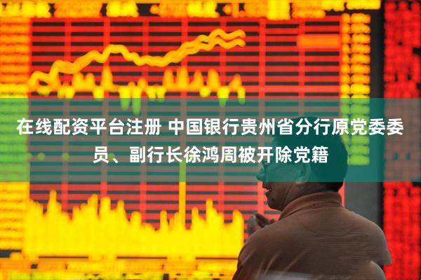 在线配资平台注册 中国银行贵州省分行原党委委员、副行长徐鸿周被开除党籍