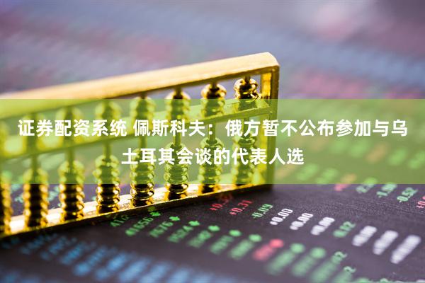 证券配资系统 佩斯科夫：俄方暂不公布参加与乌土耳其会谈的代表人选