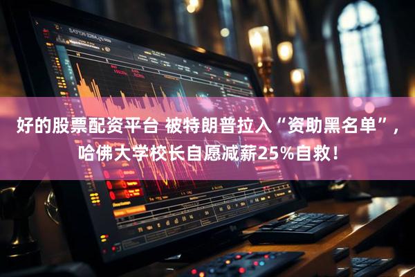 好的股票配资平台 被特朗普拉入“资助黑名单”，哈佛大学校长自愿减薪25%自救！