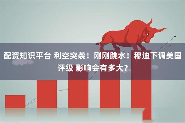 配资知识平台 利空突袭！刚刚跳水！穆迪下调美国评级 影响会有多大？