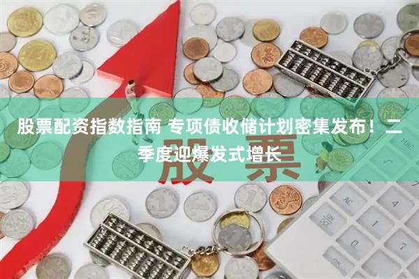 股票配资指数指南 专项债收储计划密集发布！二季度迎爆发式增长