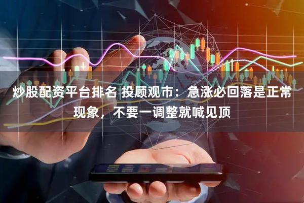 炒股配资平台排名 投顾观市：急涨必回落是正常现象，不要一调整就喊见顶