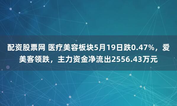 配资股票网 医疗美容板块5月19日跌0.47%，爱美客领跌，主力资金净流出2556.43万元