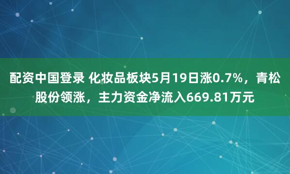 配资中国登录 化妆品板块5月19日涨0.7%，青松股份领涨，主力资金净流入669.81万元