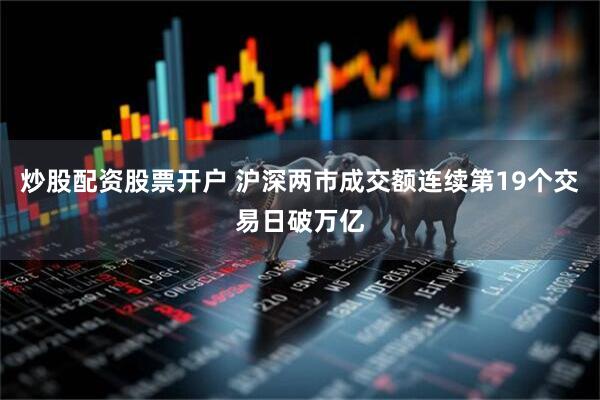炒股配资股票开户 沪深两市成交额连续第19个交易日破万亿