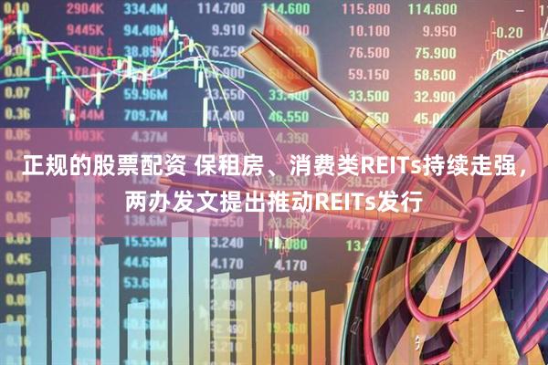 正规的股票配资 保租房、消费类REITs持续走强，两办发文提出推动REITs发行