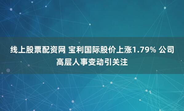 线上股票配资网 宝利国际股价上涨1.79% 公司高层人事变动引关注