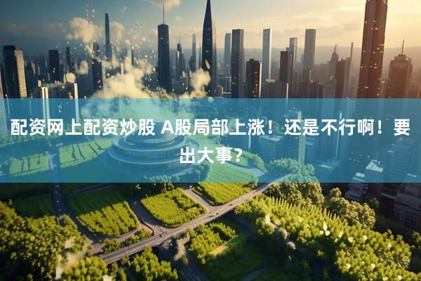 配资网上配资炒股 A股局部上涨！还是不行啊！要出大事？