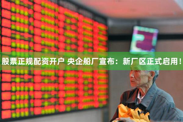股票正规配资开户 央企船厂宣布：新厂区正式启用！