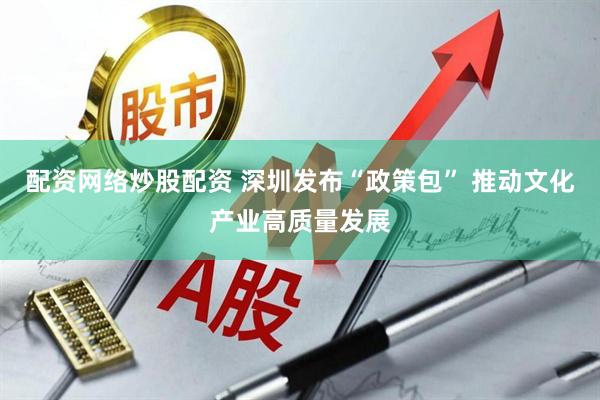 配资网络炒股配资 深圳发布“政策包” 推动文化产业高质量发展