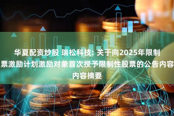 华夏配资炒股 瑞松科技: 关于向2025年限制性股票激励计划激励对象首次授予限制性股票的公告内容摘要