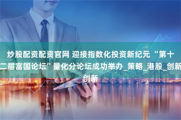 炒股配资配资官网 迎接指数化投资新纪元 “第十二届富国论坛”量化分论坛成功举办_策略_港股_创新