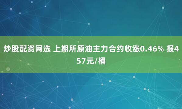 炒股配资网选 上期所原油主力合约收涨0.46% 报457元/桶
