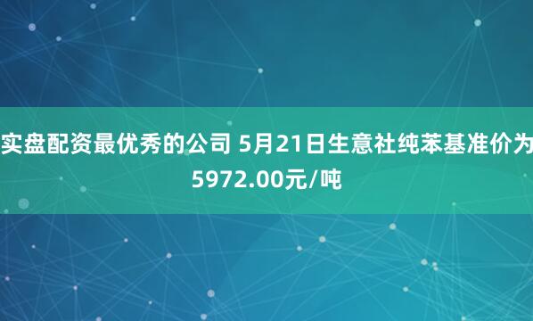 实盘配资最优秀的公司 5月21日生意社纯苯基准价为5972.00元/吨