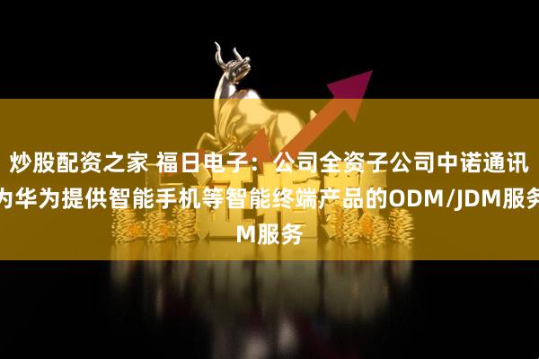 炒股配资之家 福日电子：公司全资子公司中诺通讯为华为提供智能手机等智能终端产品的ODM/JDM服务