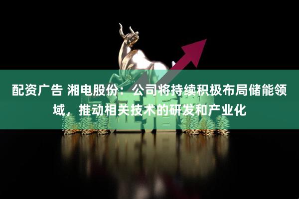 配资广告 湘电股份：公司将持续积极布局储能领域，推动相关技术的研发和产业化