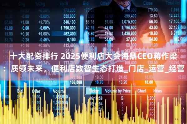 十大配资排行 2025便利店大会海鼎CEO蒋作梁：质领未来，便利店数智生态打造_门店_运营_经营