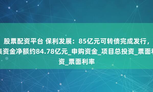 股票配资平台 保利发展：85亿元可转债完成发行，募集资金净额约84.78亿元_申购资金_项目总投资_票面利率