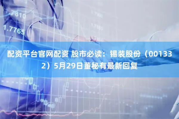 配资平台官网配资 股市必读：锡装股份（001332）5月29日董秘有最新回复