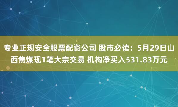专业正规安全股票配资公司 股市必读：5月29日山西焦煤现1笔大宗交易 机构净买入531.83万元