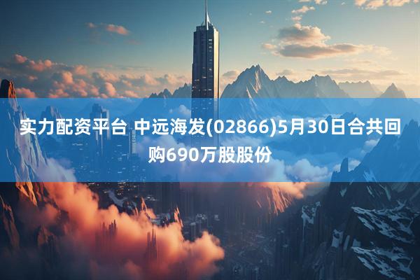实力配资平台 中远海发(02866)5月30日合共回购690万股股份