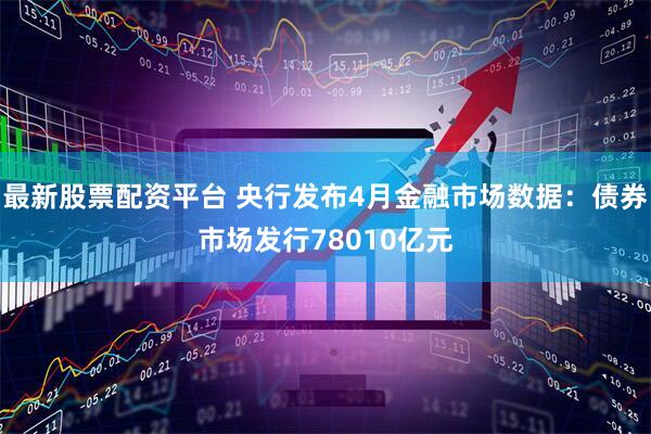 最新股票配资平台 央行发布4月金融市场数据：债券市场发行78010亿元