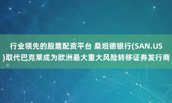 行业领先的股票配资平台 桑坦德银行(SAN.US)取代巴克莱成为欧洲最大重大风险转移证券发行商