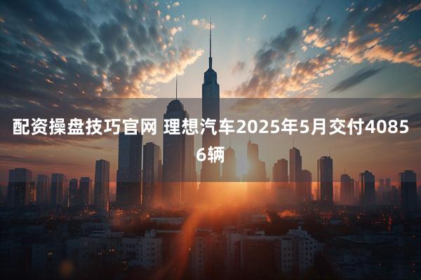 配资操盘技巧官网 理想汽车2025年5月交付40856辆