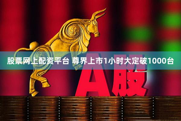 股票网上配资平台 尊界上市1小时大定破1000台