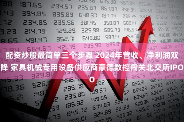 配资炒股最简单三个步骤 2024年营收、净利润双降 家具机械专用设备供应商豪德数控闯关北交所IPO