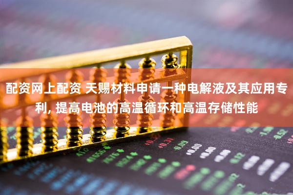 配资网上配资 天赐材料申请一种电解液及其应用专利, 提高电池的高温循环和高温存储性能