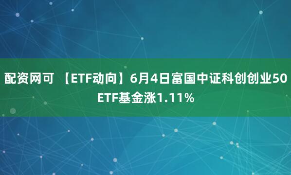 配资网可 【ETF动向】6月4日富国中证科创创业50ETF基金涨1.11%