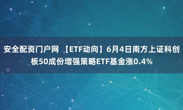 安全配资门户网 【ETF动向】6月4日南方上证科创板50成份增强策略ETF基金涨0.4%