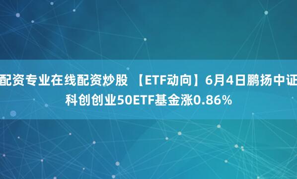 配资专业在线配资炒股 【ETF动向】6月4日鹏扬中证科创创业50ETF基金涨0.86%