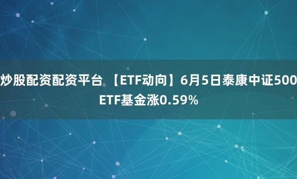 炒股配资配资平台 【ETF动向】6月5日泰康中证500ETF基金涨0.59%