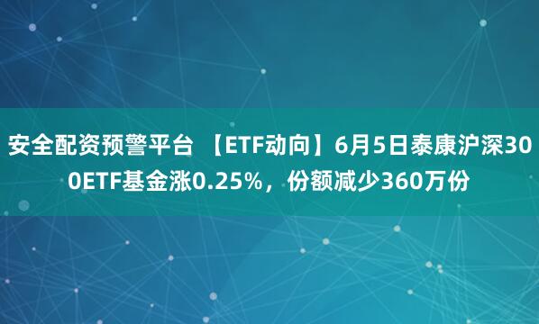 安全配资预警平台 【ETF动向】6月5日泰康沪深300ETF基金涨0.25%，份额减少360万份