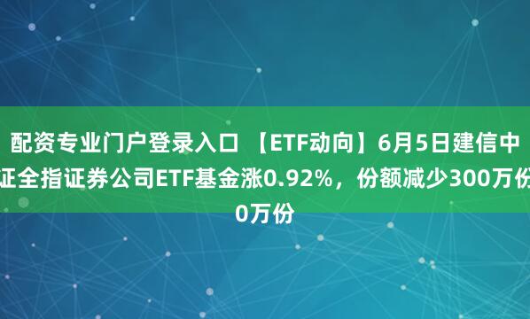 配资专业门户登录入口 【ETF动向】6月5日建信中证全指证券公司ETF基金涨0.92%，份额减少300万份