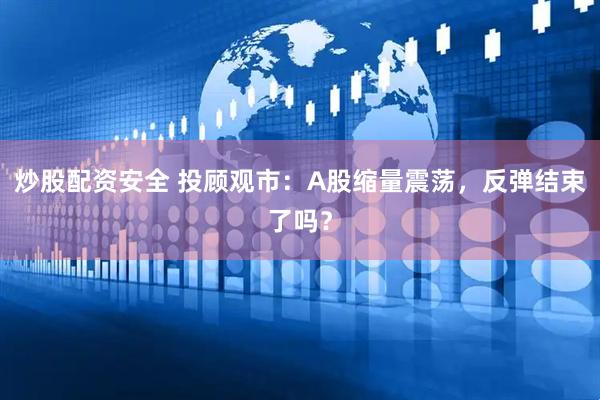 炒股配资安全 投顾观市：A股缩量震荡，反弹结束了吗？