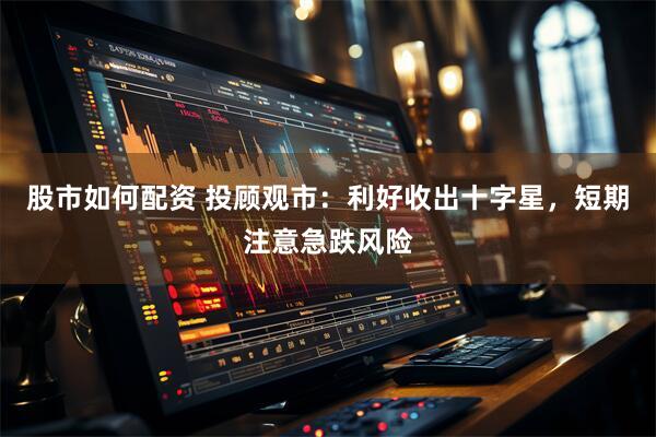 股市如何配资 投顾观市：利好收出十字星，短期注意急跌风险