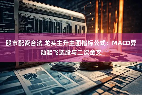 股市配资合法 龙头主升主图指标公式：MACD异动起飞选股与二次金叉
