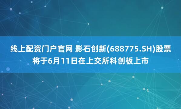 线上配资门户官网 影石创新(688775.SH)股票将于6月11日在上交所科创板上市