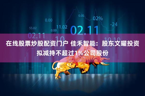 在线股票炒股配资门户 佳禾智能：股东文曜投资拟减持不超过1%公司股份