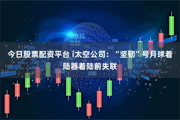 今日股票配资平台 i太空公司：“坚韧”号月球着陆器着陆前失联