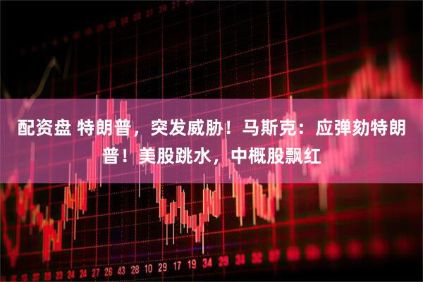 配资盘 特朗普，突发威胁！马斯克：应弹劾特朗普！美股跳水，中概股飘红