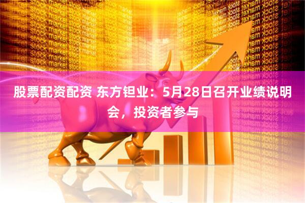 股票配资配资 东方钽业：5月28日召开业绩说明会，投资者参与