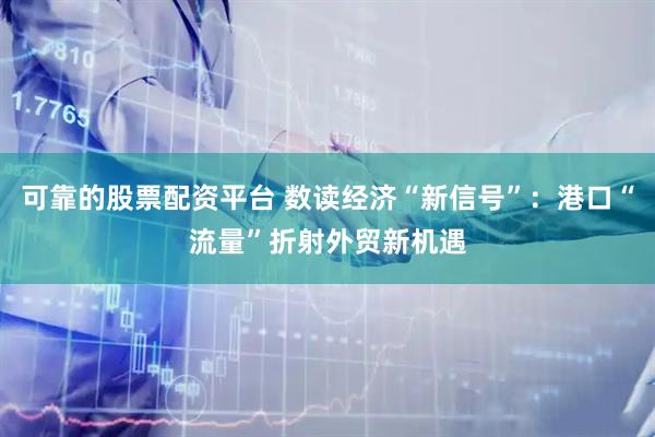 可靠的股票配资平台 数读经济“新信号”：港口“流量”折射外贸新机遇