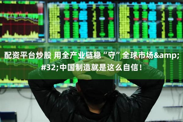 配资平台炒股 用全产业链稳“守”全球市场 中国制造就是这么自信！