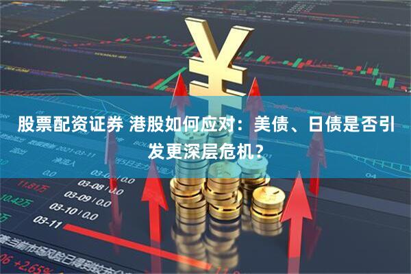 股票配资证券 港股如何应对：美债、日债是否引发更深层危机？