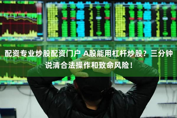 配资专业炒股配资门户 A股能用杠杆炒股？三分钟说清合法操作和致命风险！