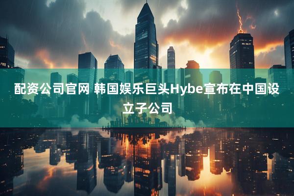 配资公司官网 韩国娱乐巨头Hybe宣布在中国设立子公司